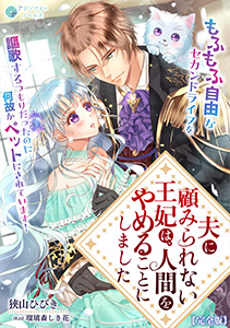 夫に顧みられない王妃は、人間をやめることにしました～もふもふ自由なセカンドライフを謳歌するつもりだったのに何故かペットにされています！～