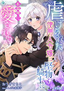 虐げられた使用人令嬢は堅物騎士に不器用に愛される